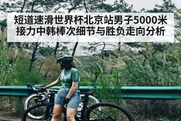 短道速滑世界杯北京站男子5000米接力中韩棒次细节与胜负走向分析