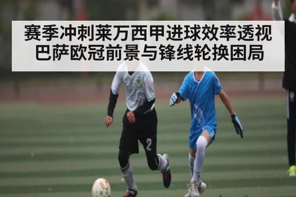 赛季冲刺莱万西甲进球效率透视巴萨欧冠前景与锋线轮换困局