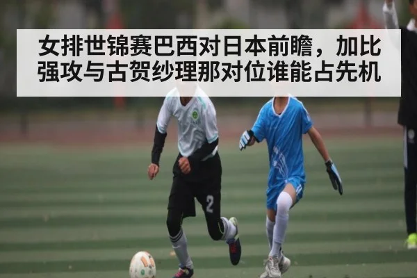 女排世锦赛巴西对日本前瞻，加比强攻与古贺纱理那对位谁能占先机